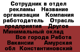 Сотрудник в отдел рекламы › Название организации ­ Компания-работодатель › Отрасль предприятия ­ Другое › Минимальный оклад ­ 27 000 - Все города Работа » Вакансии   . Амурская обл.,Константиновский р-н